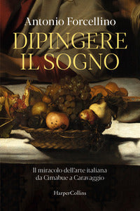 Dipingere il sogno - il miracolo dell'arte italiana da cimabue a caravaggio 