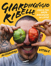 Giardinaggio ribelle - crea il tuo orto biologico in citta' 