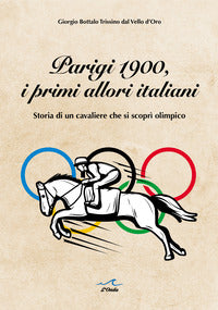 Parigi 1900 i primi allori italiani. storia di un cavaliere che si scopri' olimpico 