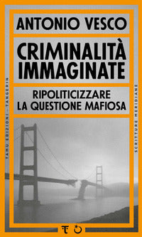 Criminalita' immaginate - ripoliticizzare la questione mafiosa 