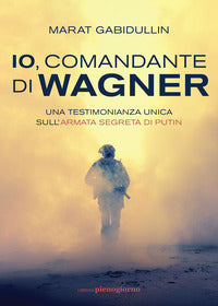 Io comandante di wagner - una testimonianza unica sull'armata segreta di putin 