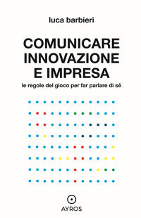 Comunicare innovazione e impresa - le regole del gioco per far parlare di se' 