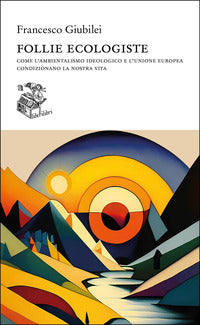 Follie ecologiste - come l'ambientalismo ideologico e l'unione europea condizionano 