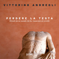 Perdere la testa - ritratti da un mondo che ha rinunciato al cervello 