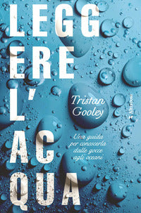 Leggere l'acqua - una guida per conoscerla dalle gocce agli oceani 